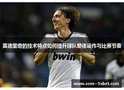 莫德里奇的技术特点如何提升球队整体运作与比赛节奏