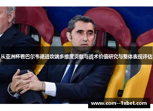 从亚洲杯看巴尔韦德进攻端多维度贡献与战术价值研究与整体表现评估