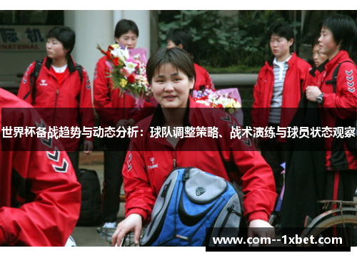 世界杯备战趋势与动态分析：球队调整策略、战术演练与球员状态观察
