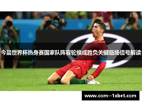 今晨世界杯热身赛国家队阵容轮换成胜负关键临场信号解读