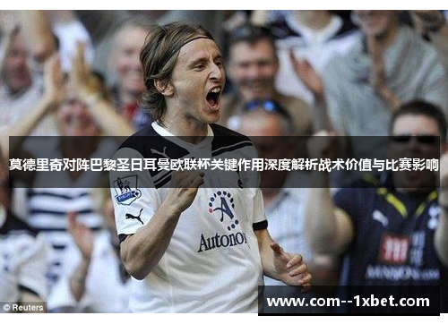 莫德里奇对阵巴黎圣日耳曼欧联杯关键作用深度解析战术价值与比赛影响