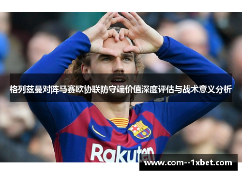 格列兹曼对阵马赛欧协联防守端价值深度评估与战术意义分析