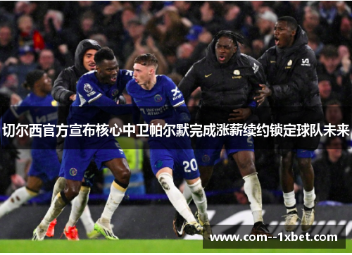 切尔西官方宣布核心中卫帕尔默完成涨薪续约锁定球队未来