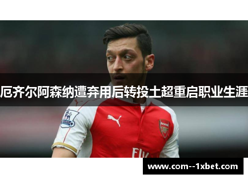 厄齐尔阿森纳遭弃用后转投土超重启职业生涯