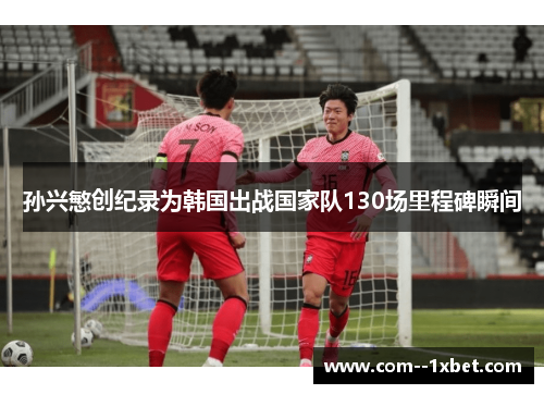 孙兴慜创纪录为韩国出战国家队130场里程碑瞬间