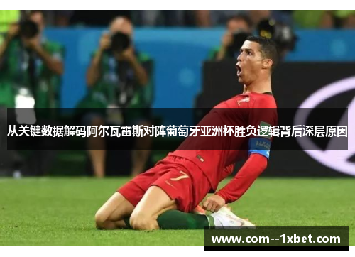 从关键数据解码阿尔瓦雷斯对阵葡萄牙亚洲杯胜负逻辑背后深层原因