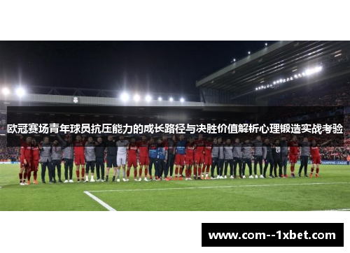 欧冠赛场青年球员抗压能力的成长路径与决胜价值解析心理锻造实战考验