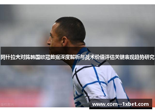 阿什拉夫对阵韩国欧冠数据深度解析与战术价值评估关键表现趋势研究