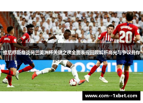 维尼修斯鏖战荷兰美洲杯关键之夜全面表现回顾解析高光与争议并存