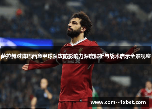 萨拉赫对阵巴西意甲球队攻防影响力深度解析与战术启示全景观察